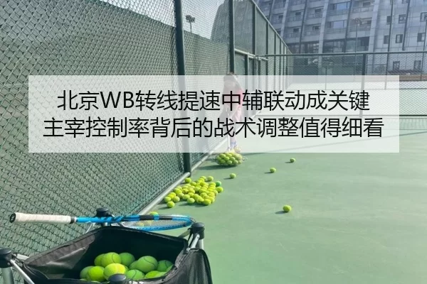 北京WB转线提速中辅联动成关键 主宰控制率背后的战术调整值得细看