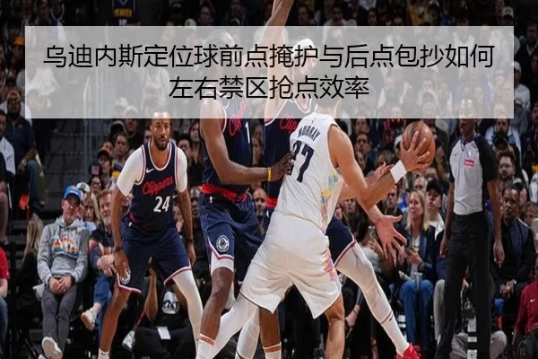 乌迪内斯定位球前点掩护与后点包抄如何左右禁区抢点效率